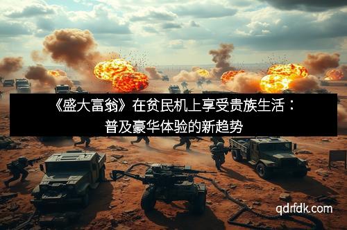 《盛大富翁》在贫民机上享受贵族生活：普及豪华体验的新趋势