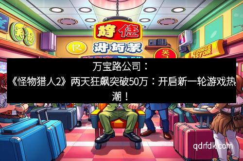 万宝路公司：《怪物猎人2》两天狂飙突破50万：开启新一轮游戏热潮！